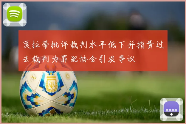 莫拉蒂批评裁判水平低下并指责过去裁判为罪犯协会引发争议