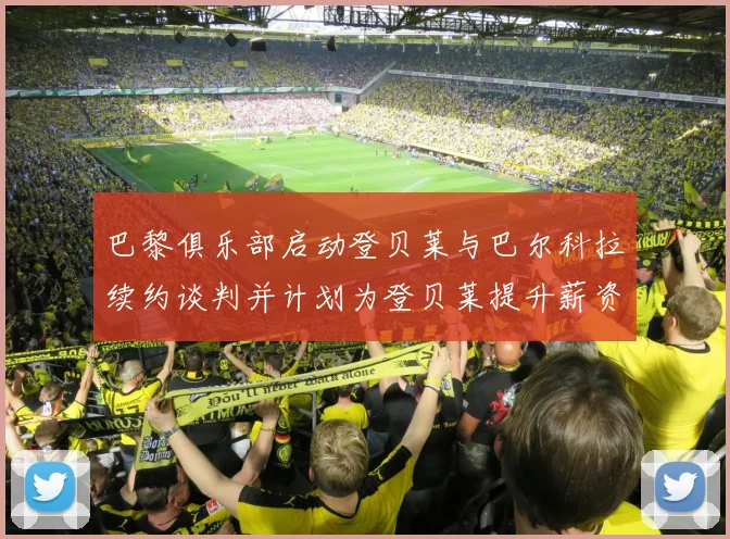 巴黎俱乐部启动登贝莱与巴尔科拉续约谈判并计划为登贝莱提升薪资待遇