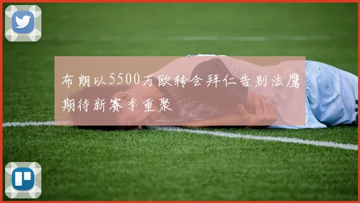 布朗以5500万欧转会拜仁告别法鹰期待新赛季重聚