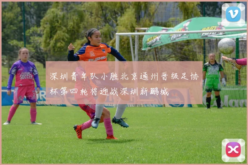 深圳青年队小胜北京通州晋级足协杯第四轮将迎战深圳新鹏城