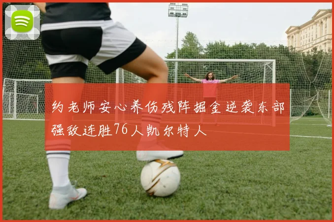 约老师安心养伤残阵掘金逆袭东部强敌连胜76人凯尔特人