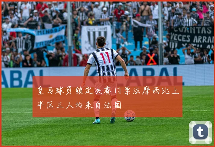 皇马球员锁定决赛门票法摩西比上半区三人均来自法国