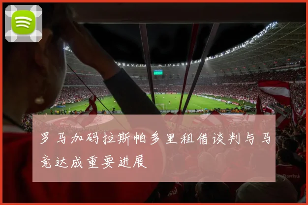 罗马加码拉斯帕多里租借谈判与马竞达成重要进展