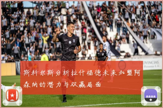 斯科尔斯分析拉什福德未来加盟阿森纳的潜力与双赢局面