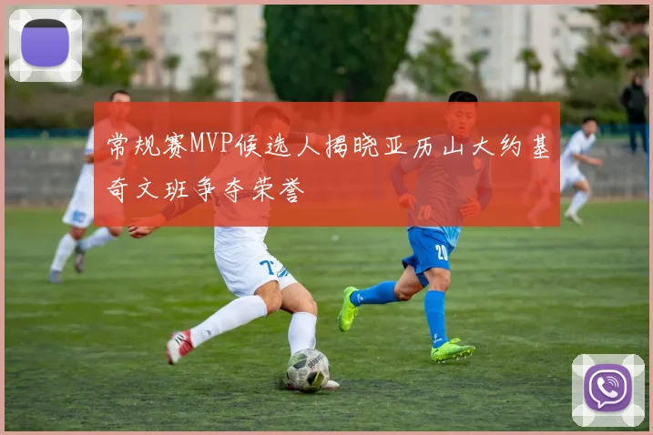 常规赛MVP候选人揭晓亚历山大约基奇文班争夺荣誉