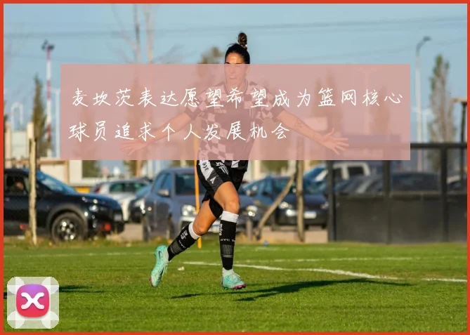 麦坎茨表达愿望希望成为篮网核心球员追求个人发展机会