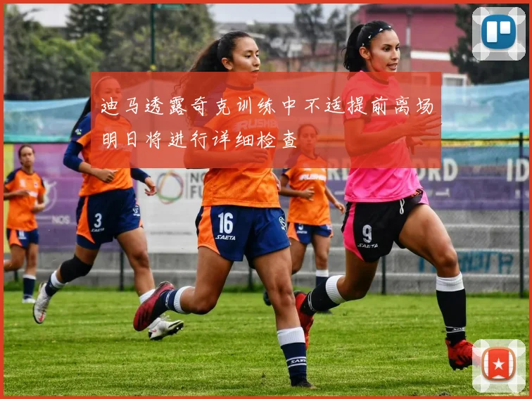 迪马透露奇克训练中不适提前离场明日将进行详细检查
