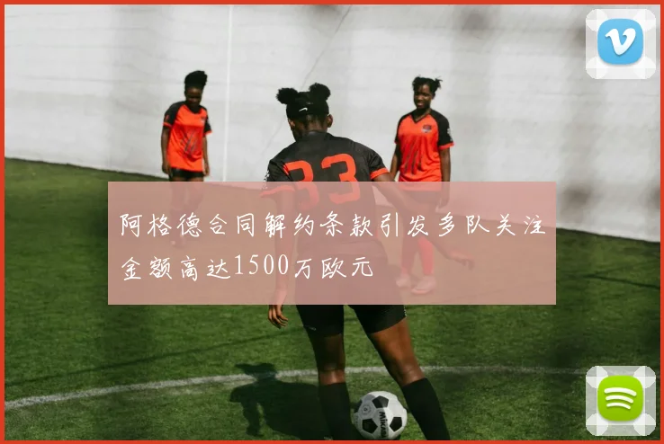 阿格德合同解约条款引发多队关注金额高达1500万欧元