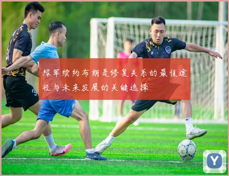 绿军续约布朗是修复关系的最佳途径与未来发展的关键选择