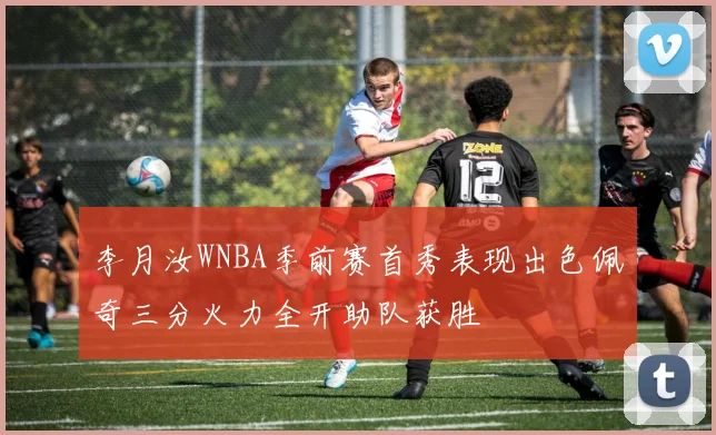李月汝WNBA季前赛首秀表现出色佩奇三分火力全开助队获胜