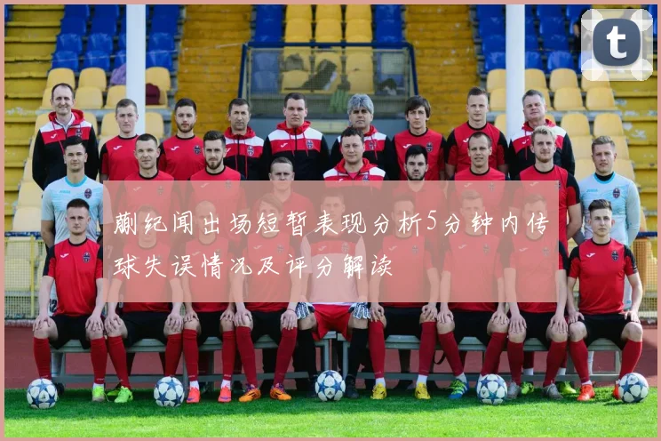 蒯纪闻出场短暂表现分析5分钟内传球失误情况及评分解读