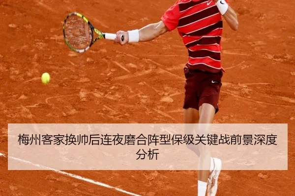 梅州客家换帅后连夜磨合阵型保级关键战前景深度分析(XingkongSports)
